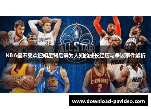 NBA最不受欢迎明星背后鲜为人知的成长经历与争议事件解析