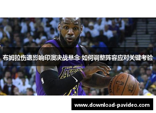 布姆拉伤退影响印澳决战悬念 如何调整阵容应对关键考验