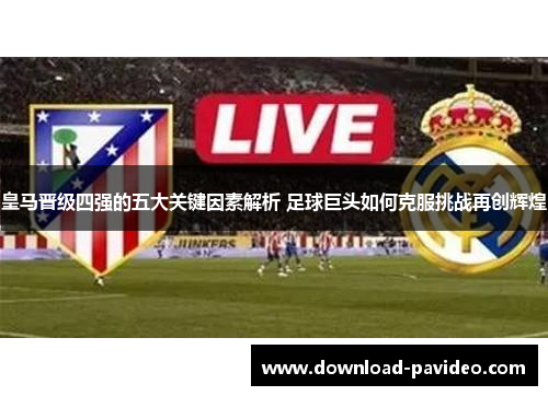 皇马晋级四强的五大关键因素解析 足球巨头如何克服挑战再创辉煌