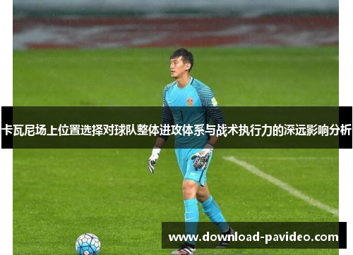 卡瓦尼场上位置选择对球队整体进攻体系与战术执行力的深远影响分析