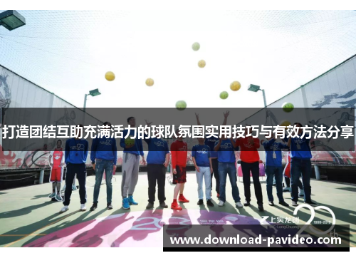 打造团结互助充满活力的球队氛围实用技巧与有效方法分享