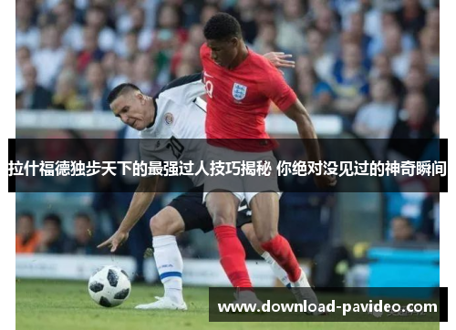 拉什福德独步天下的最强过人技巧揭秘 你绝对没见过的神奇瞬间