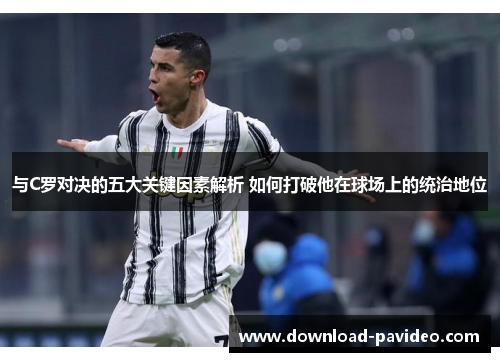 与C罗对决的五大关键因素解析 如何打破他在球场上的统治地位