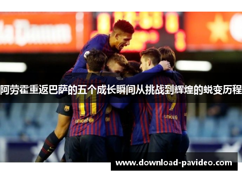 阿劳霍重返巴萨的五个成长瞬间从挑战到辉煌的蜕变历程