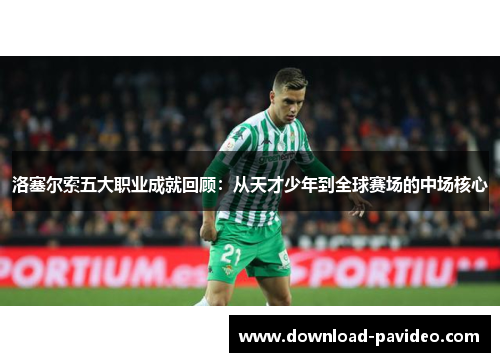 洛塞尔索五大职业成就回顾：从天才少年到全球赛场的中场核心