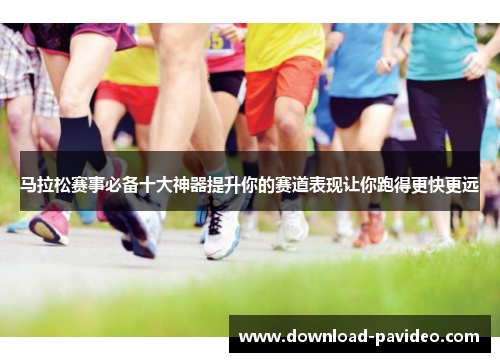 马拉松赛事必备十大神器提升你的赛道表现让你跑得更快更远