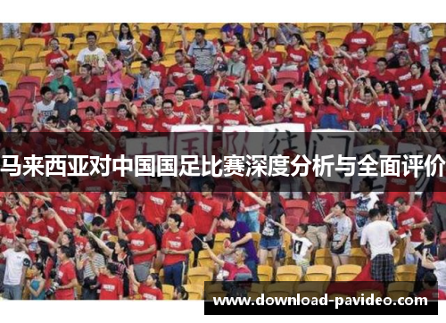 马来西亚对中国国足比赛深度分析与全面评价