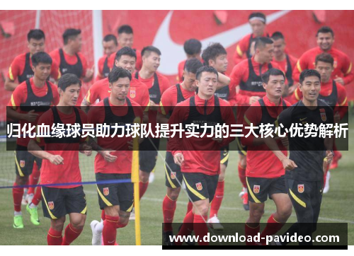 归化血缘球员助力球队提升实力的三大核心优势解析