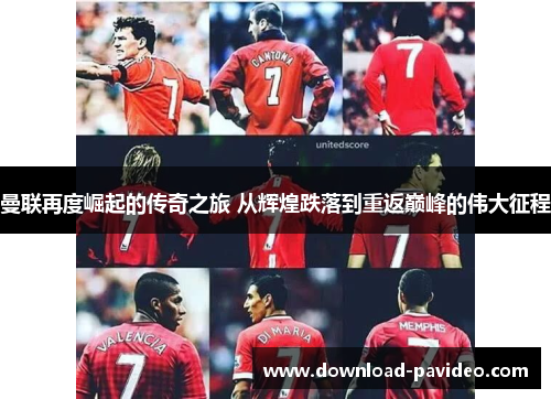 曼联再度崛起的传奇之旅 从辉煌跌落到重返巅峰的伟大征程