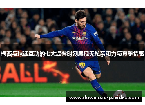 梅西与球迷互动的七大温馨时刻展现无私亲和力与真挚情感