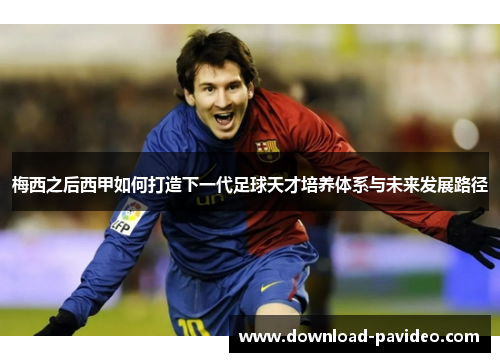 梅西之后西甲如何打造下一代足球天才培养体系与未来发展路径