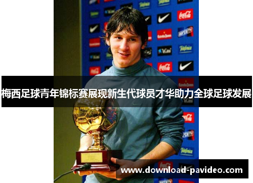 梅西足球青年锦标赛展现新生代球员才华助力全球足球发展