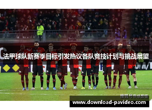 法甲球队新赛季目标引发热议各队竞技计划与挑战展望