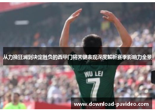 从力挽狂澜到决定胜负的西甲门将关键表现深度解析赛季影响力全景