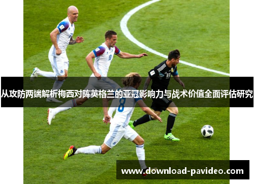 从攻防两端解析梅西对阵英格兰的亚冠影响力与战术价值全面评估研究