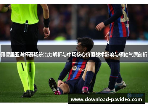 佩德里亚洲杯赛场统治力解析与中场核心价值战术影响与领袖气质剖析