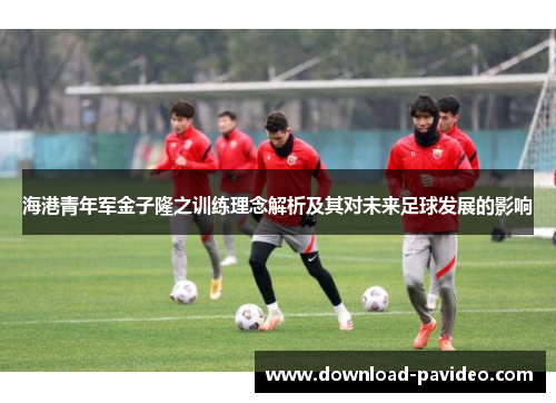 海港青年军金子隆之训练理念解析及其对未来足球发展的影响