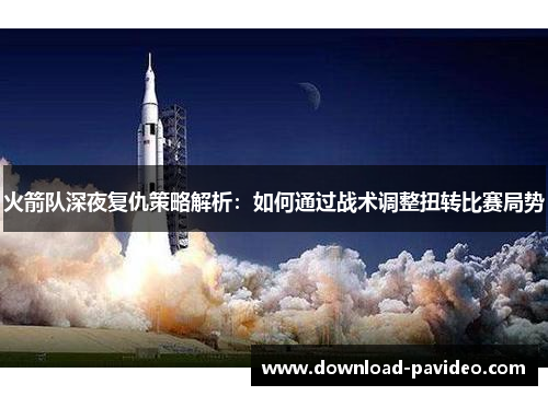 火箭队深夜复仇策略解析：如何通过战术调整扭转比赛局势