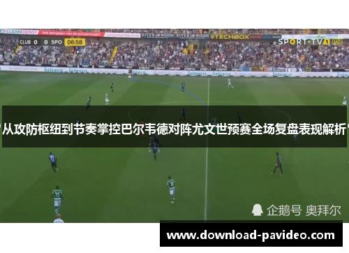 从攻防枢纽到节奏掌控巴尔韦德对阵尤文世预赛全场复盘表现解析