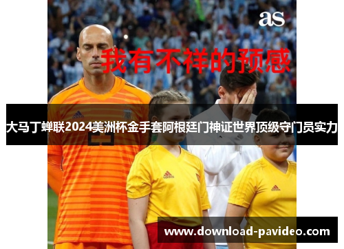 大马丁蝉联2024美洲杯金手套阿根廷门神证世界顶级守门员实力