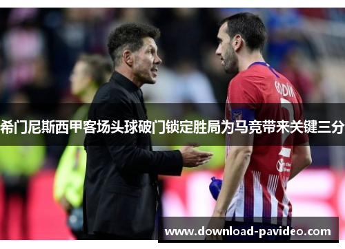 希门尼斯西甲客场头球破门锁定胜局为马竞带来关键三分