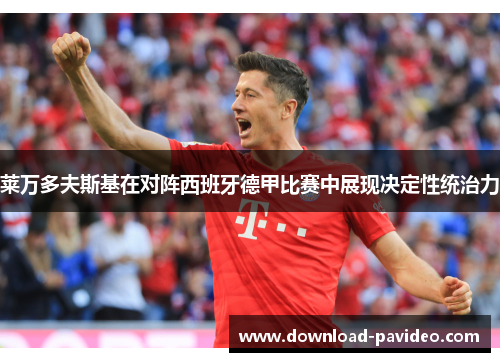 莱万多夫斯基在对阵西班牙德甲比赛中展现决定性统治力