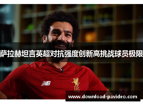 萨拉赫坦言英超对抗强度创新高挑战球员极限