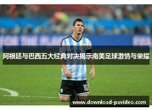 阿根廷与巴西五大经典对决揭示南美足球激情与荣耀
