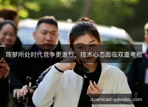 陈梦所处时代竞争更激烈，技术心态面临双重考验